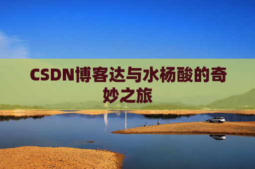 CSDN博客达与水杨酸的奇妙之旅