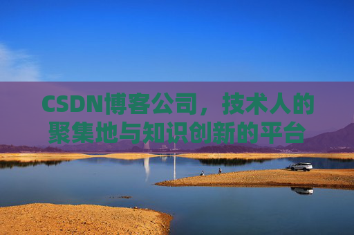 CSDN博客公司，技术人的聚集地与知识创新的平台