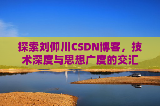 探索刘仰川CSDN博客，技术深度与思想广度的交汇