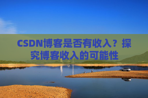 CSDN博客是否有收入?探究博客收入的可能性
